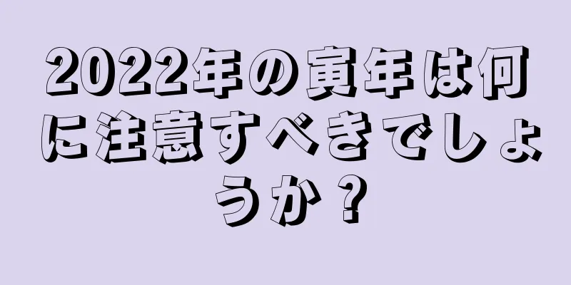 2022年の寅年は何に注意すべきでしょうか？
