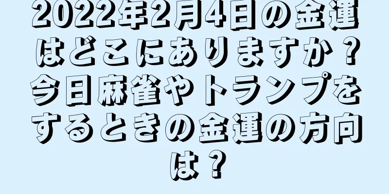 2022年2月4日の金運はどこにありますか？今日麻雀やトランプをするときの金運の方向は？