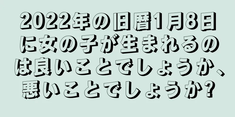 2022年の旧暦1月8日に女の子が生まれるのは良いことでしょうか、悪いことでしょうか?