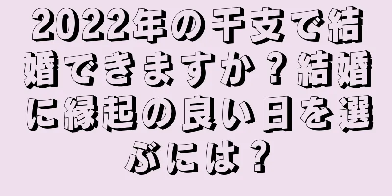 2022年の干支で結婚できますか？結婚に縁起の良い日を選ぶには？