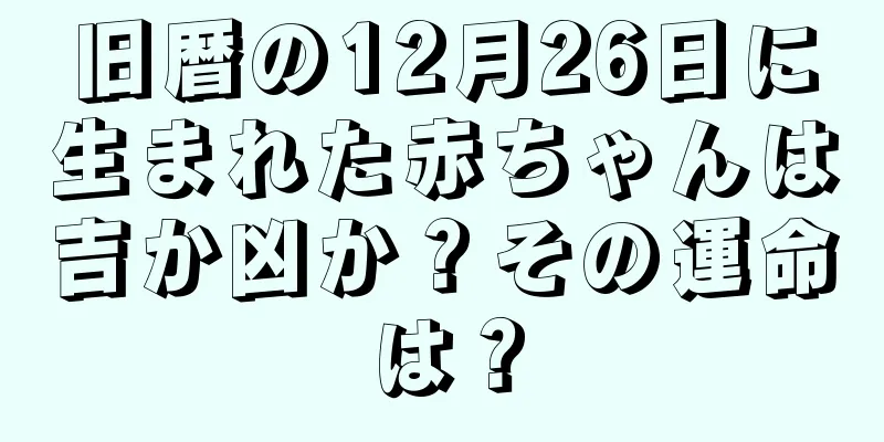 旧暦の12月26日に生まれた赤ちゃんは吉か凶か？その運命は？