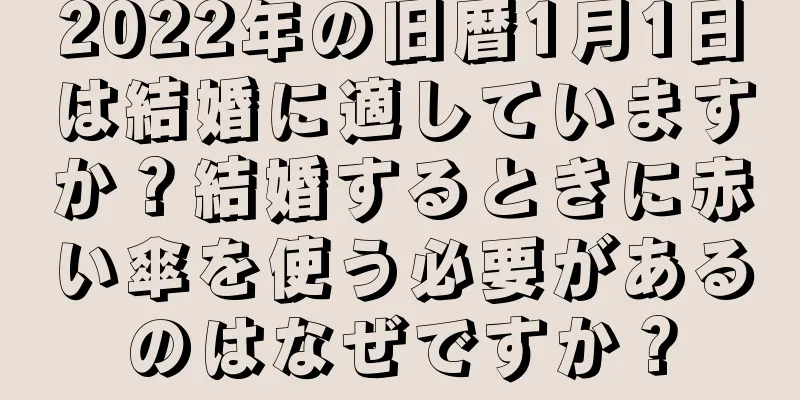 2022年の旧暦1月1日は結婚に適していますか？結婚するときに赤い傘を使う必要があるのはなぜですか？