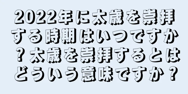 2022年に太歳を崇拝する時期はいつですか？太歳を崇拝するとはどういう意味ですか？