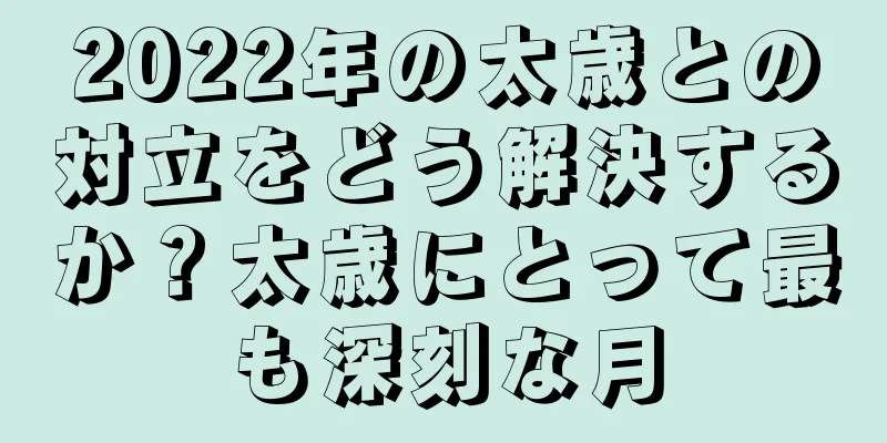 2022年の太歳との対立をどう解決するか？太歳にとって最も深刻な月