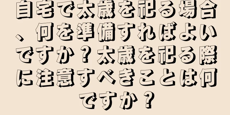 自宅で太歳を祀る場合、何を準備すればよいですか？太歳を祀る際に注意すべきことは何ですか？