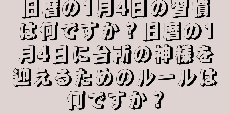 旧暦の1月4日の習慣は何ですか？旧暦の1月4日に台所の神様を迎えるためのルールは何ですか？