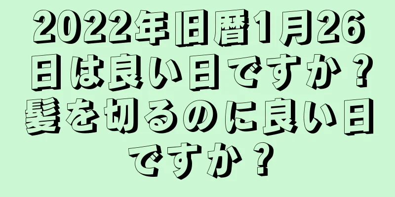 2022年旧暦1月26日は良い日ですか？髪を切るのに良い日ですか？