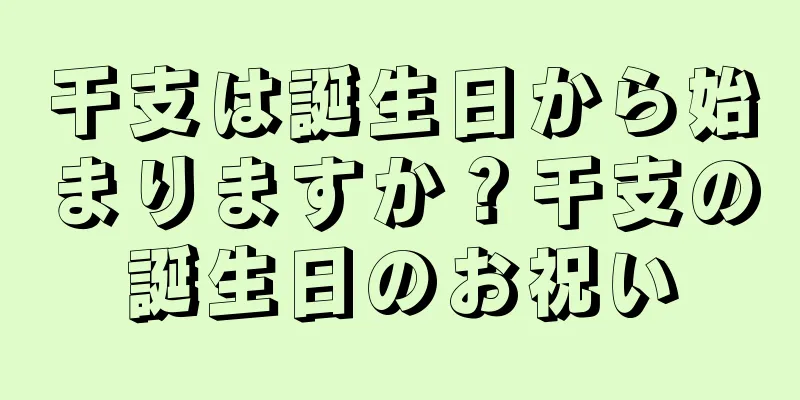 干支は誕生日から始まりますか？干支の誕生日のお祝い