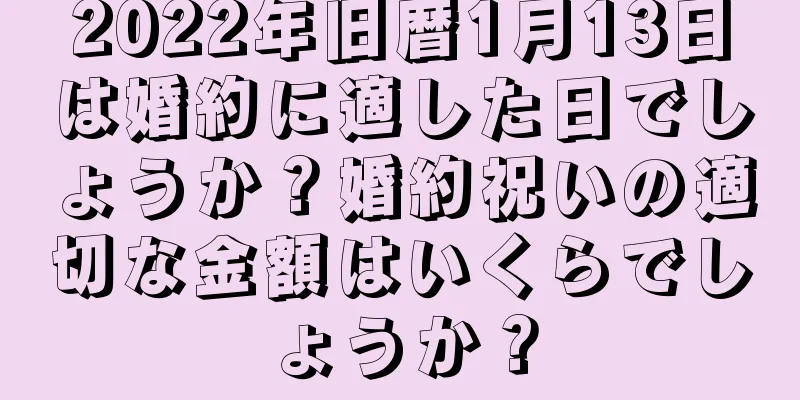 2022年旧暦1月13日は婚約に適した日でしょうか？婚約祝いの適切な金額はいくらでしょうか？