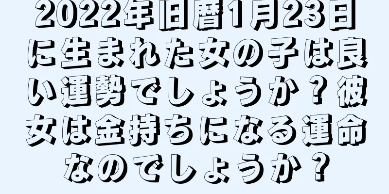 2022年旧暦1月23日に生まれた女の子は良い運勢でしょうか？彼女は金持ちになる運命なのでしょうか？