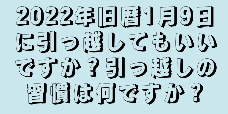 2022年旧暦1月9日に引っ越してもいいですか？引っ越しの習慣は何ですか？