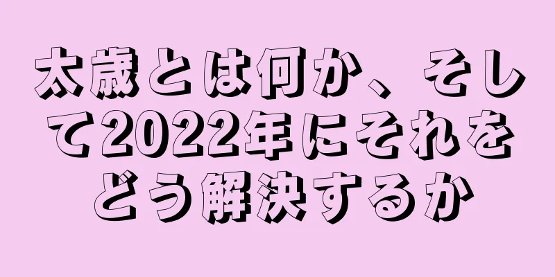 太歳とは何か、そして2022年にそれをどう解決するか