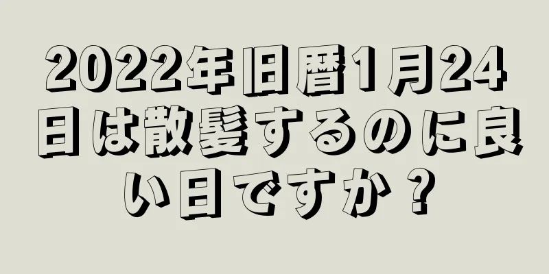 2022年旧暦1月24日は散髪するのに良い日ですか？