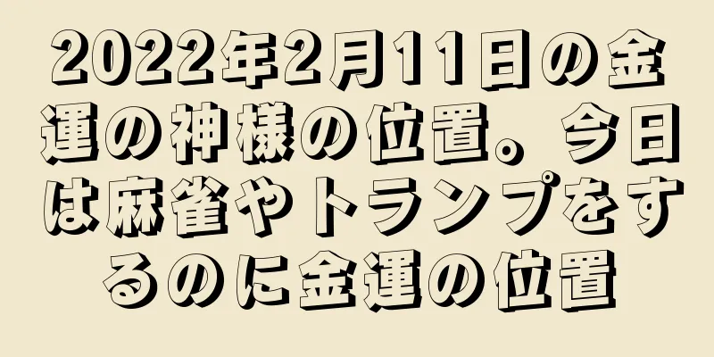 2022年2月11日の金運の神様の位置。今日は麻雀やトランプをするのに金運の位置