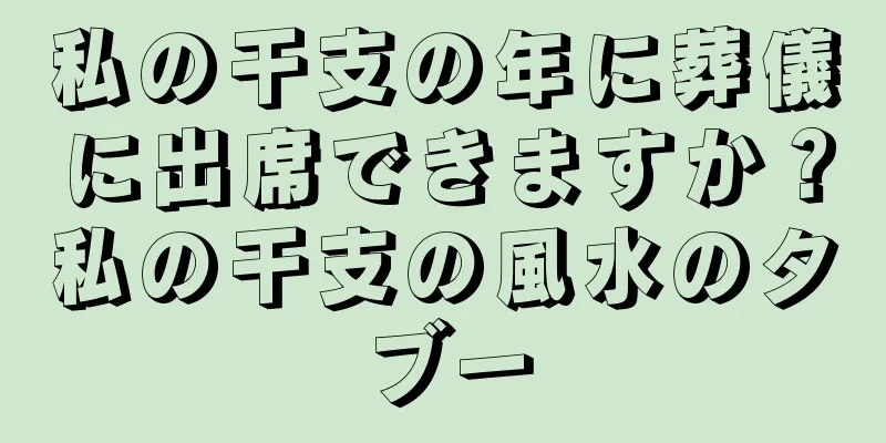 私の干支の年に葬儀に出席できますか？私の干支の風水のタブー