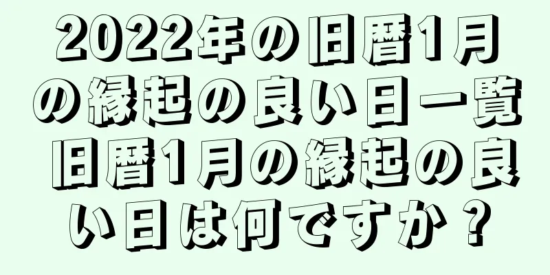 2022年の旧暦1月の縁起の良い日一覧 旧暦1月の縁起の良い日は何ですか？