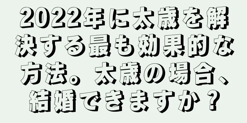 2022年に太歳を解決する最も効果的な方法。太歳の場合、結婚できますか？