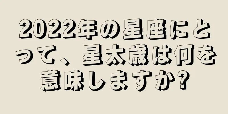 2022年の星座にとって、星太歳は何を意味しますか?