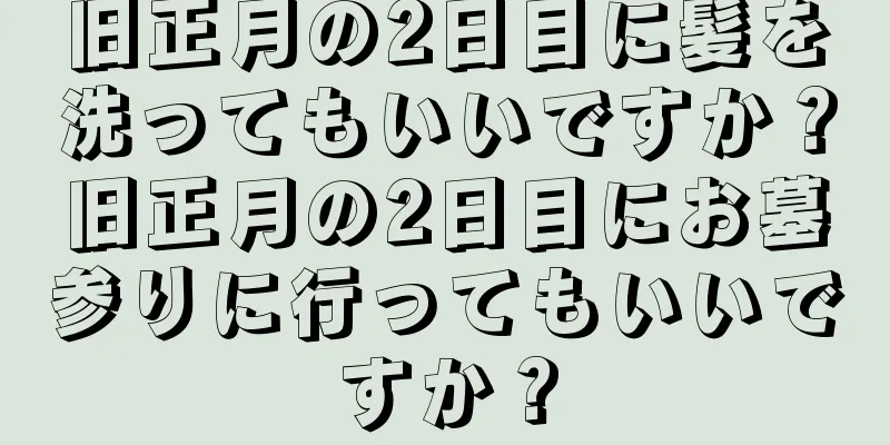 旧正月の2日目に髪を洗ってもいいですか？旧正月の2日目にお墓参りに行ってもいいですか？