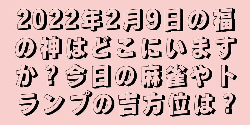 2022年2月9日の福の神はどこにいますか？今日の麻雀やトランプの吉方位は？
