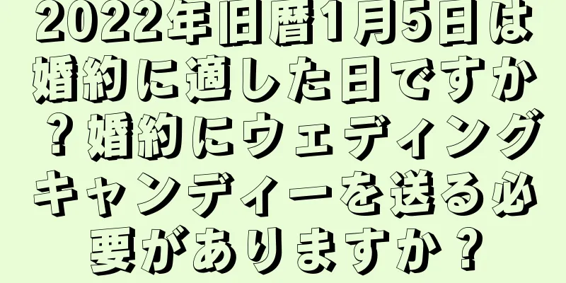 2022年旧暦1月5日は婚約に適した日ですか？婚約にウェディングキャンディーを送る必要がありますか？