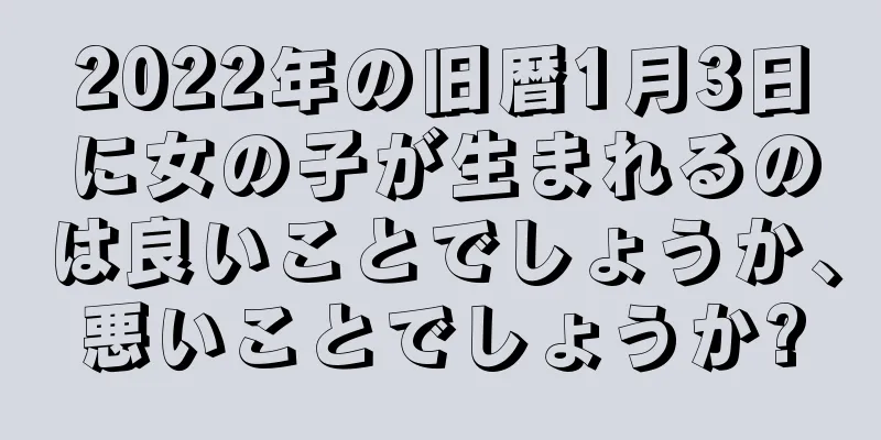 2022年の旧暦1月3日に女の子が生まれるのは良いことでしょうか、悪いことでしょうか?