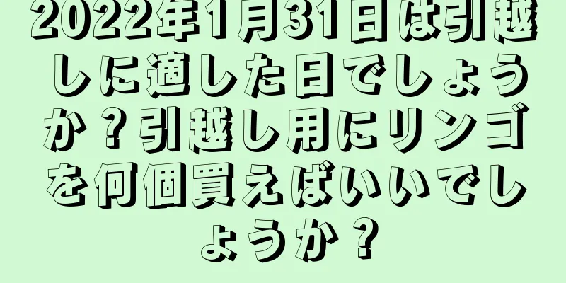 2022年1月31日は引越しに適した日でしょうか？引越し用にリンゴを何個買えばいいでしょうか？