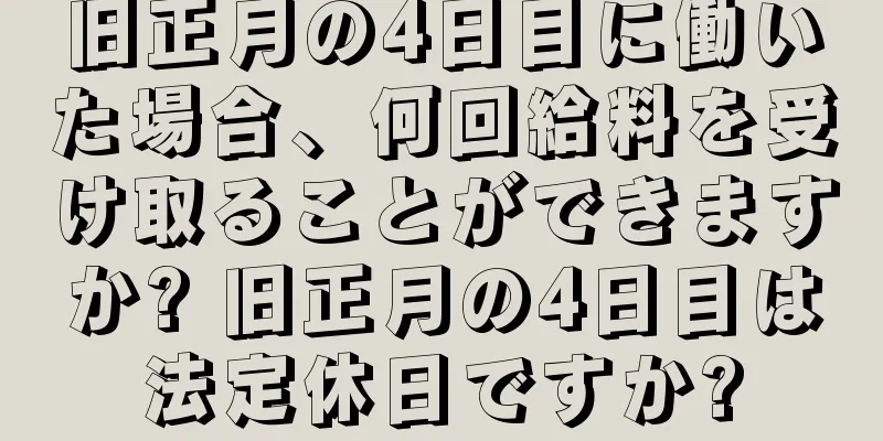 旧正月の4日目に働いた場合、何回給料を受け取ることができますか? 旧正月の4日目は法定休日ですか?