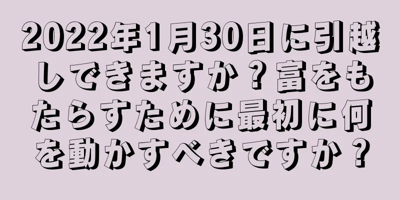 2022年1月30日に引越しできますか？富をもたらすために最初に何を動かすべきですか？