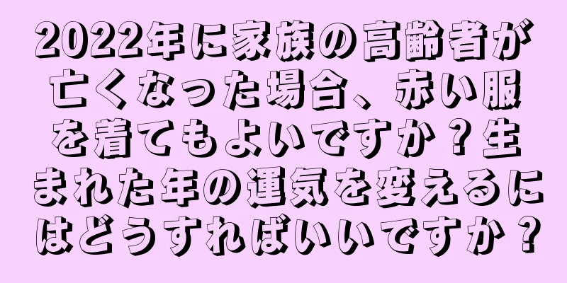2022年に家族の高齢者が亡くなった場合、赤い服を着てもよいですか？生まれた年の運気を変えるにはどうすればいいですか？