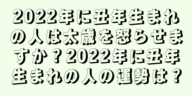 2022年に丑年生まれの人は太歳を怒らせますか？2022年に丑年生まれの人の運勢は？