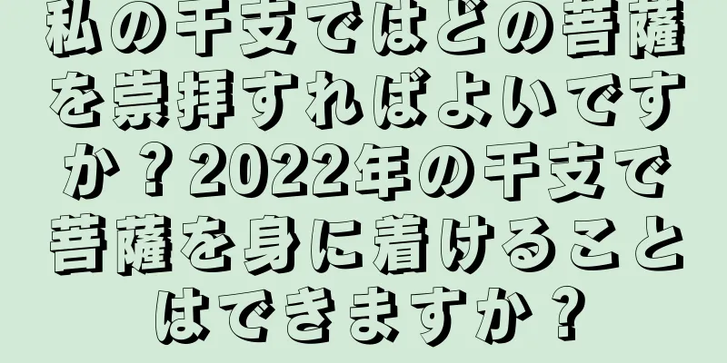 私の干支ではどの菩薩を崇拝すればよいですか？2022年の干支で菩薩を身に着けることはできますか？
