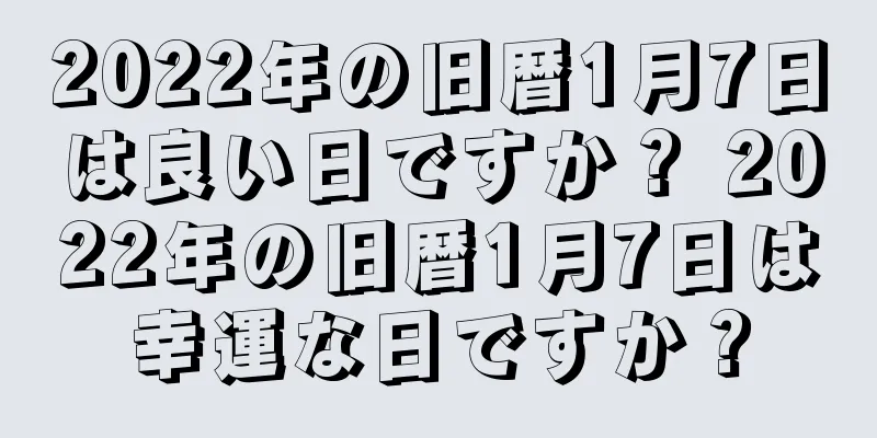 2022年の旧暦1月7日は良い日ですか？ 2022年の旧暦1月7日は幸運な日ですか？