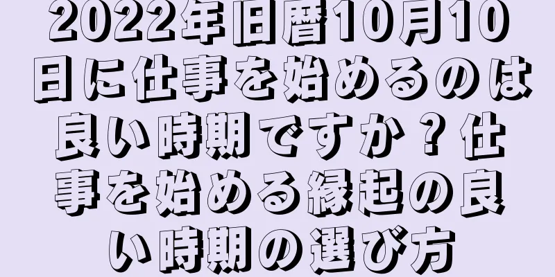 2022年旧暦10月10日に仕事を始めるのは良い時期ですか？仕事を始める縁起の良い時期の選び方