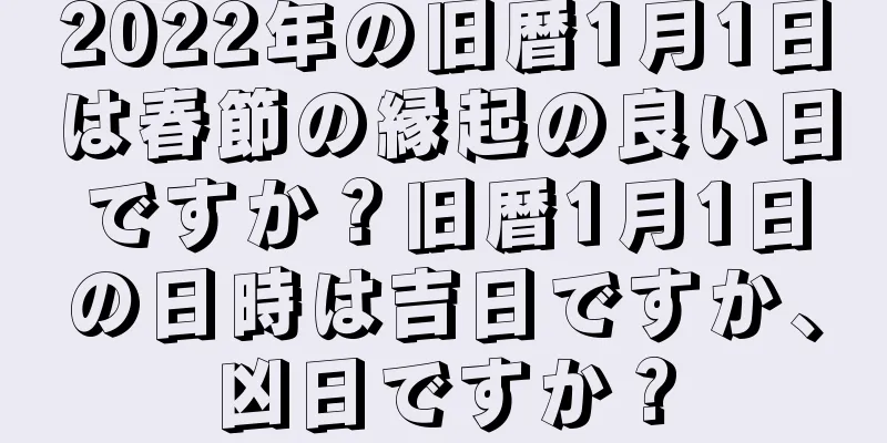 2022年の旧暦1月1日は春節の縁起の良い日ですか？旧暦1月1日の日時は吉日ですか、凶日ですか？
