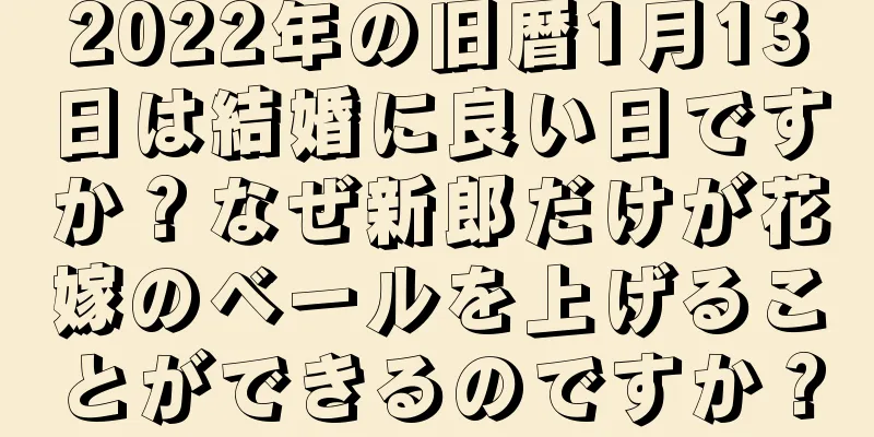 2022年の旧暦1月13日は結婚に良い日ですか？なぜ新郎だけが花嫁のベールを上げることができるのですか？
