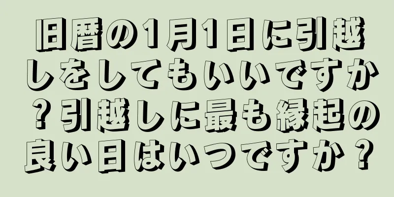 旧暦の1月1日に引越しをしてもいいですか？引越しに最も縁起の良い日はいつですか？