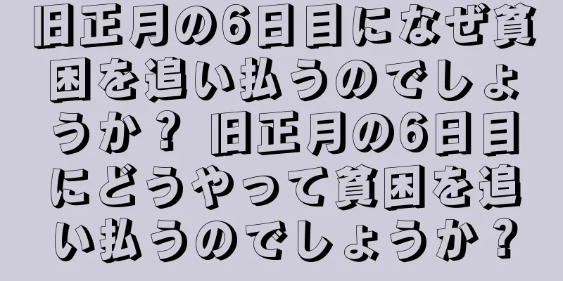 旧正月の6日目になぜ貧困を追い払うのでしょうか？ 旧正月の6日目にどうやって貧困を追い払うのでしょうか？