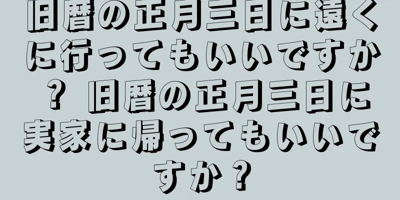 旧暦の正月三日に遠くに行ってもいいですか？ 旧暦の正月三日に実家に帰ってもいいですか？