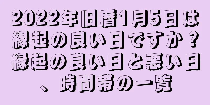 2022年旧暦1月5日は縁起の良い日ですか？縁起の良い日と悪い日、時間帯の一覧