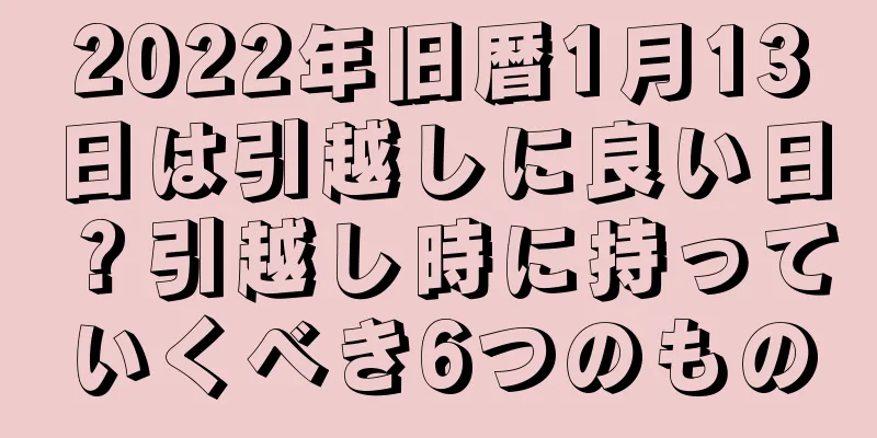 2022年旧暦1月13日は引越しに良い日？引越し時に持っていくべき6つのもの
