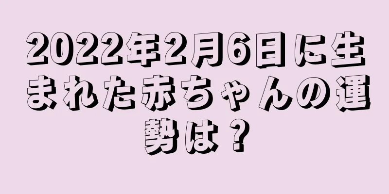 2022年2月6日に生まれた赤ちゃんの運勢は？