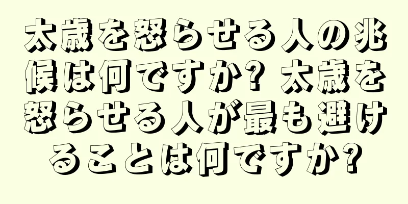 太歳を怒らせる人の兆候は何ですか? 太歳を怒らせる人が最も避けることは何ですか?