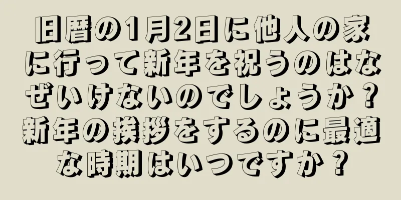 旧暦の1月2日に他人の家に行って新年を祝うのはなぜいけないのでしょうか？新年の挨拶をするのに最適な時期はいつですか？