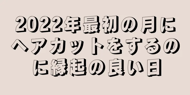 2022年最初の月にヘアカットをするのに縁起の良い日
