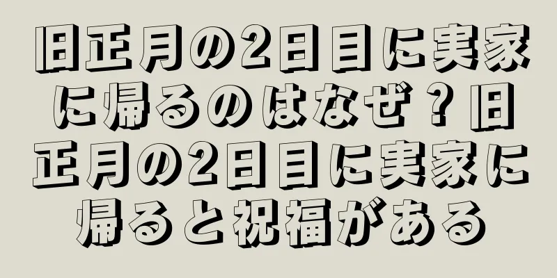 旧正月の2日目に実家に帰るのはなぜ？旧正月の2日目に実家に帰ると祝福がある