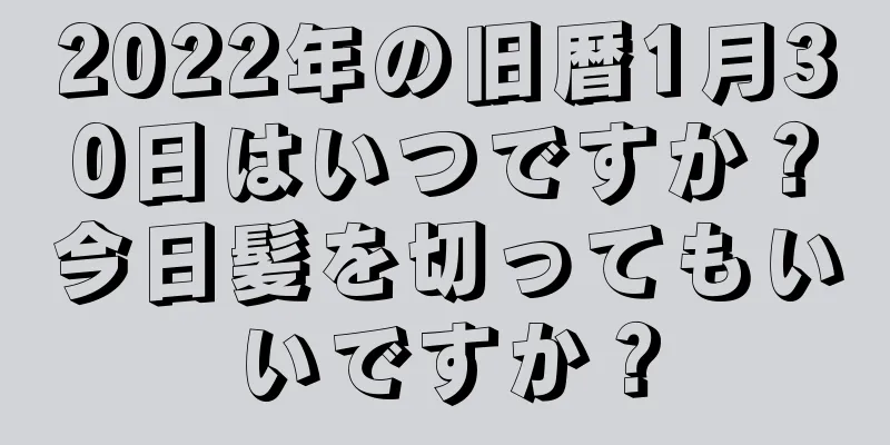 2022年の旧暦1月30日はいつですか？今日髪を切ってもいいですか？
