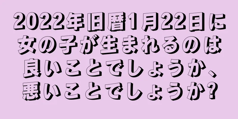 2022年旧暦1月22日に女の子が生まれるのは良いことでしょうか、悪いことでしょうか?