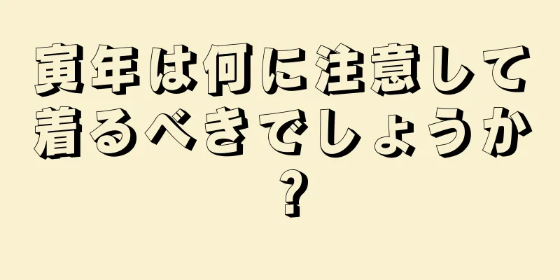 寅年は何に注意して着るべきでしょうか？