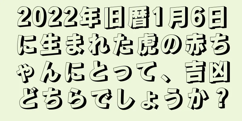 2022年旧暦1月6日に生まれた虎の赤ちゃんにとって、吉凶どちらでしょうか？